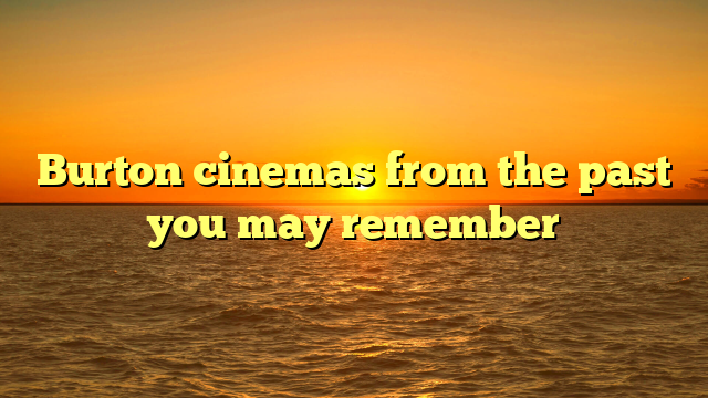 Burton cinemas from the past you may remember  
